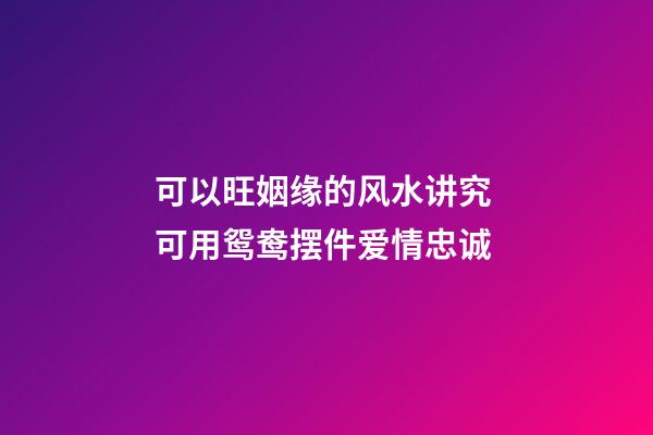 可以旺姻缘的风水讲究 可用鸳鸯摆件爱情忠诚